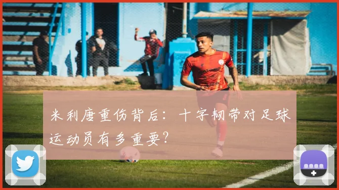 米利唐重伤背后：十字韧带对足球运动员有多重要？