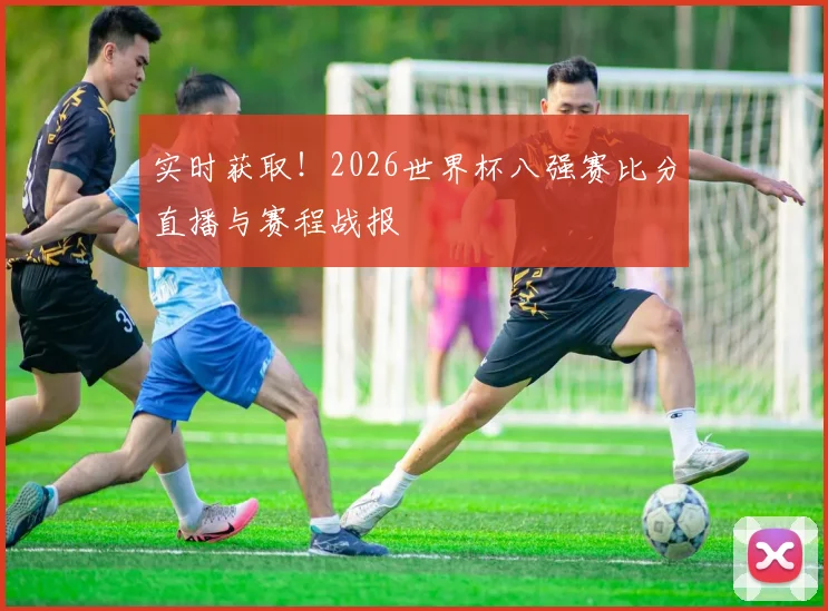 实时获取!2026世界杯八强赛比分直播与赛程战报