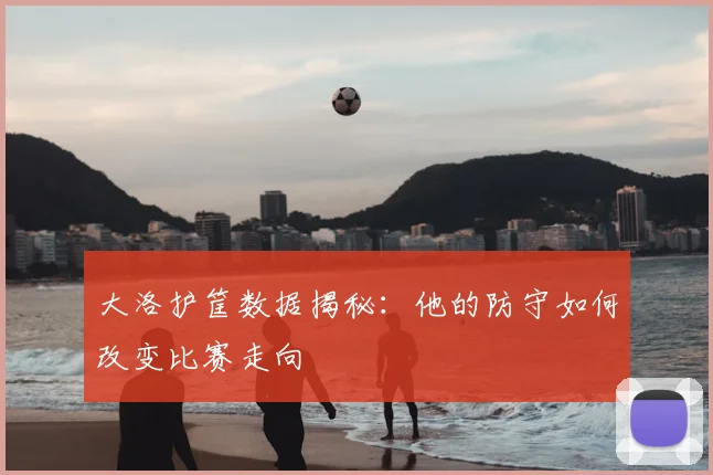大洛护筐数据揭秘：他的防守如何改变比赛走向