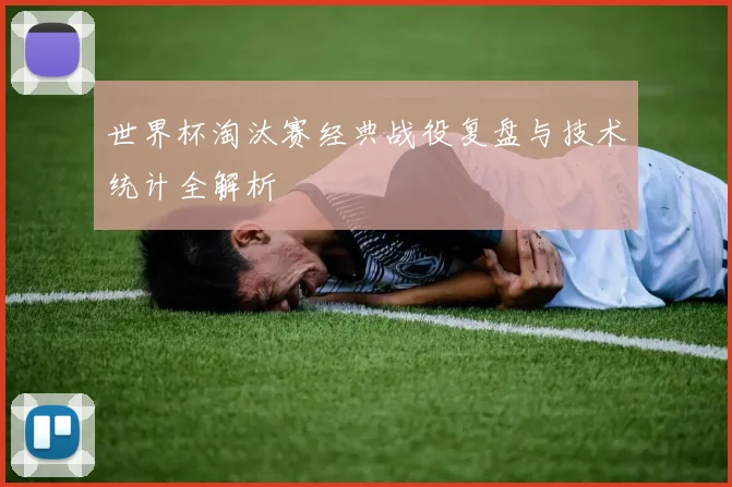 世界杯淘汰赛经典战役复盘与技术统计全解析