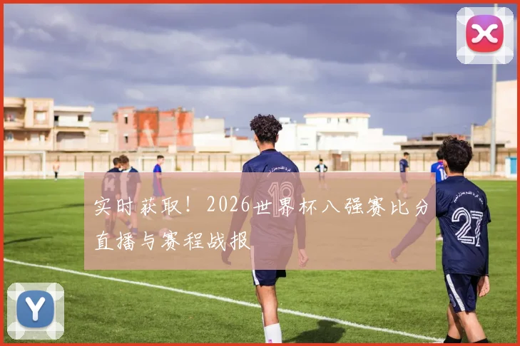实时获取！2026世界杯八强赛比分直播与赛程战报