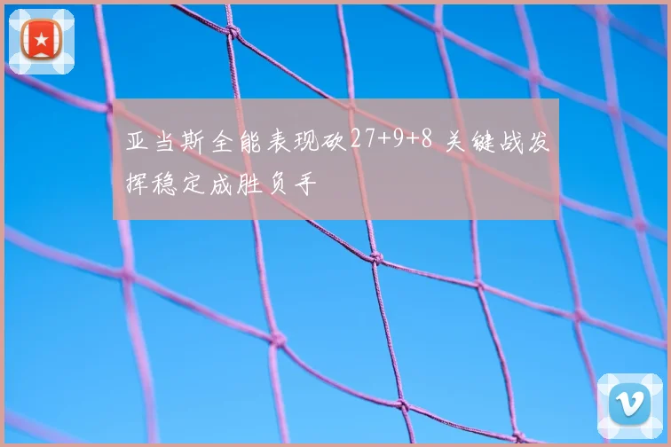 亚当斯全能表现砍27+9+8 关键战发挥稳定成胜负手