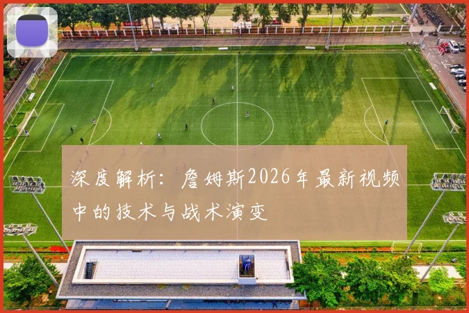 深度解析：詹姆斯2026年最新视频中的技术与战术演变