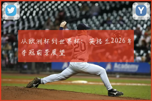 从欧洲杯到世界杯：英格兰2026年夺冠前景展望