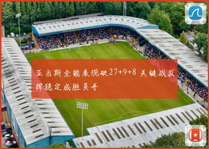 亚当斯全能表现砍27+9+8 关键战发挥稳定成胜负手