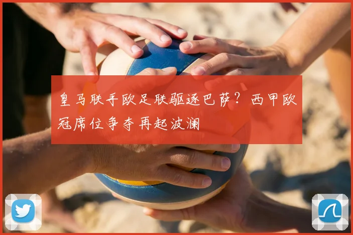 皇马联手欧足联驱逐巴萨？西甲欧冠席位争夺再起波澜