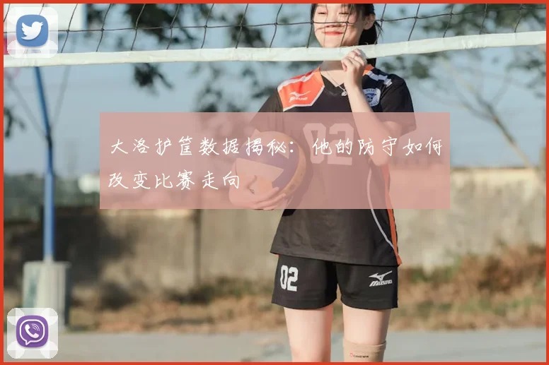 大洛护筐数据揭秘：他的防守如何改变比赛走向