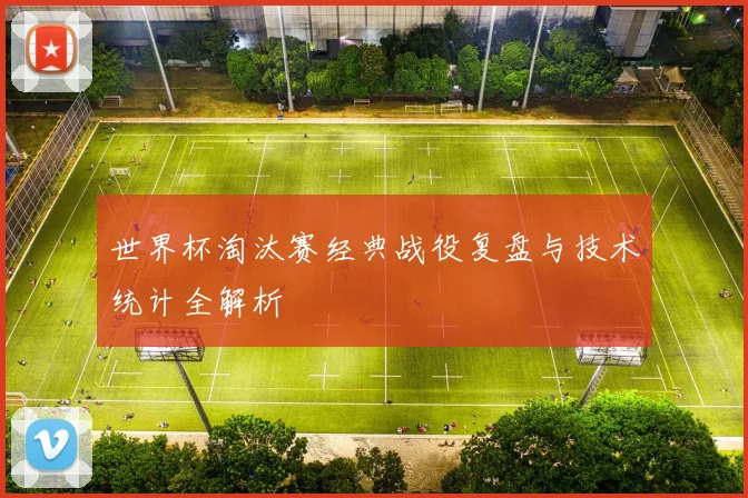 世界杯淘汰赛经典战役复盘与技术统计全解析