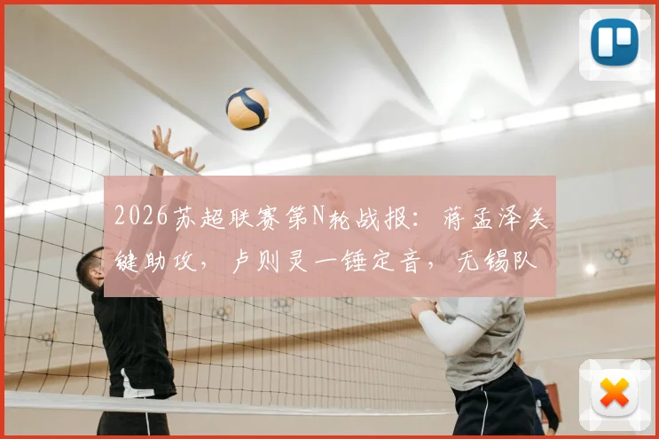 2026苏超联赛第N轮战报：蒋孟泽关键助攻，卢则灵一锤定音，无锡队客场1-0力克徐州队全取三分