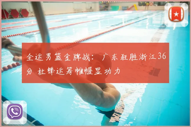 全运男篮金牌战：广东狂胜浙江36分 杜锋运筹帷幄显功力