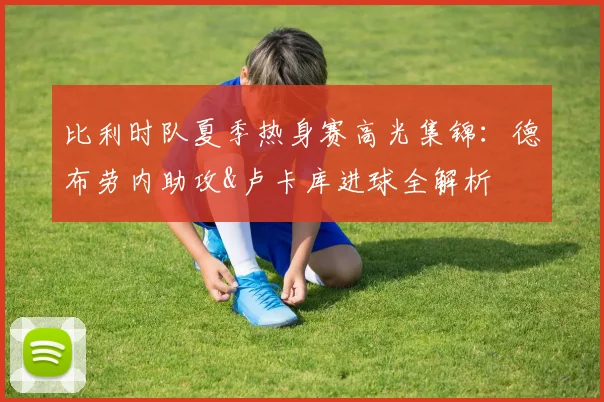 比利时队夏季热身赛高光集锦:德布劳内助攻&卢卡库进球全解析