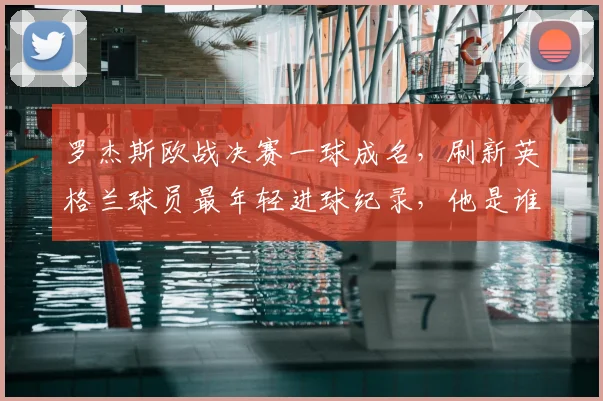 罗杰斯欧战决赛一球成名，刷新英格兰球员最年轻进球纪录，他是谁？