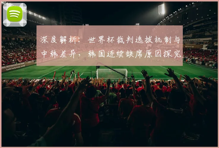深度解析：世界杯裁判选拔机制与中韩差异，韩国连续缺席原因探究