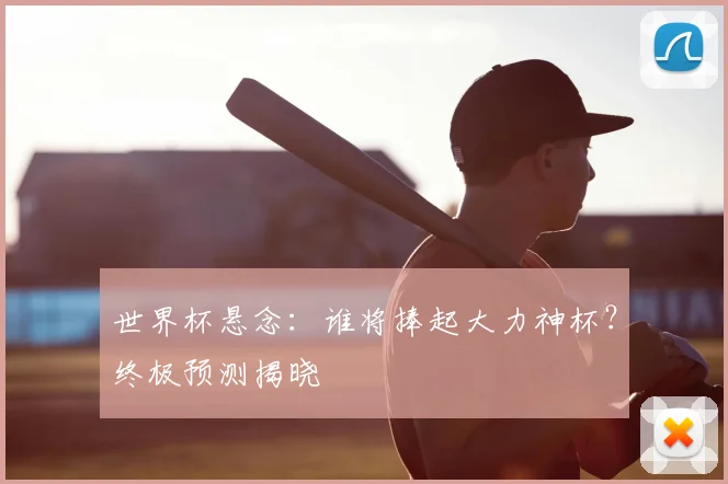 世界杯悬念：谁将捧起大力神杯？终极预测揭晓