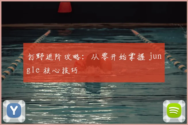 打野进阶攻略：从零开始掌握 jungle 核心技巧