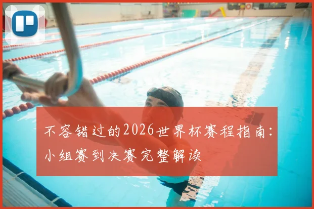 不容错过的2026世界杯赛程指南：小组赛到决赛完整解读