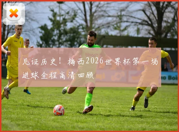 见证历史！梅西2026世界杯第一场进球全程高清回顾