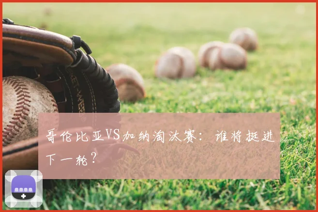 哥伦比亚VS加纳淘汰赛:谁将挺进下一轮?