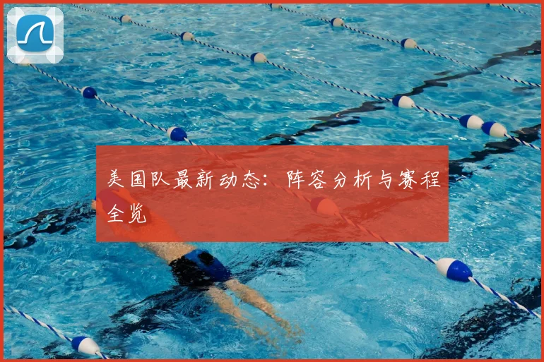 美国队最新动态：阵容分析与赛程全览