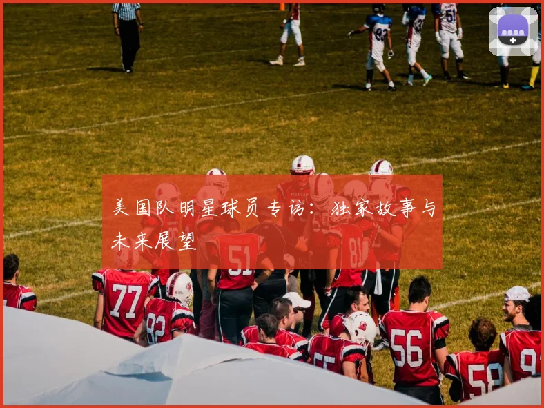 美国队明星球员专访：独家故事与未来展望