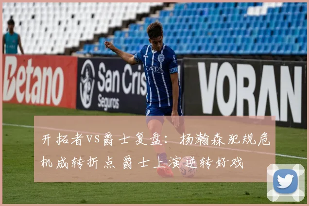 开拓者vs爵士复盘：杨瀚森犯规危机成转折点 爵士上演逆转好戏