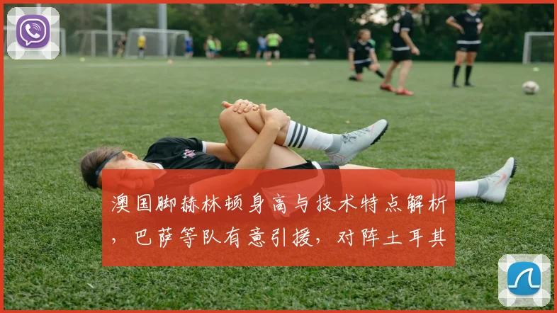 澳国脚赫林顿身高与技术特点解析,巴萨等队有意引援,对阵土耳其或迎2026年国家队首秀