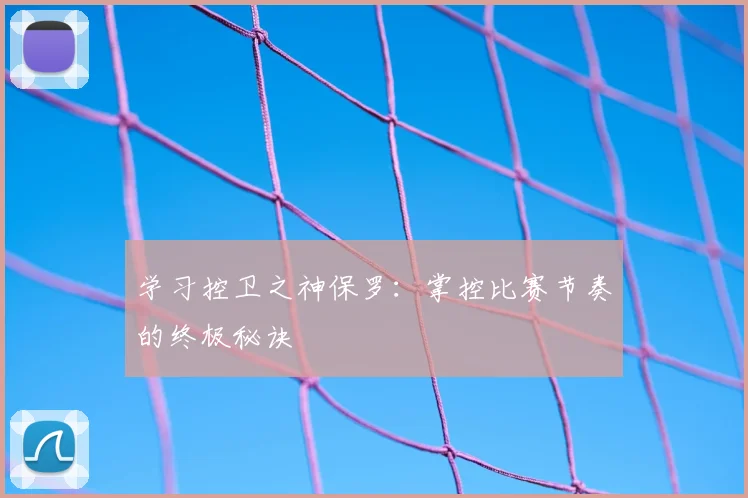 学习控卫之神保罗：掌控比赛节奏的终极秘诀