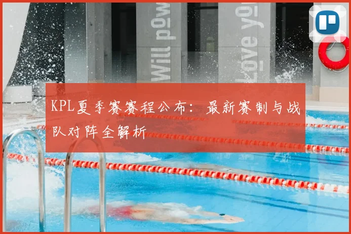 KPL夏季赛赛程公布：最新赛制与战队对阵全解析