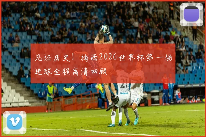 见证历史！梅西2026世界杯第一场进球全程高清回顾