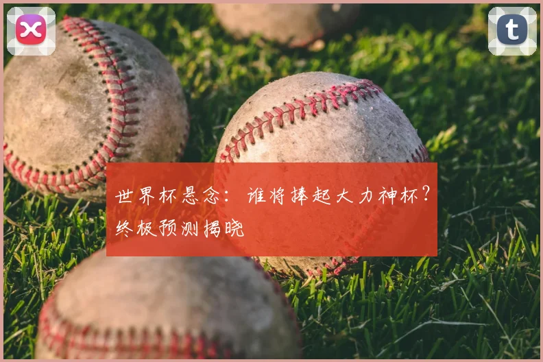世界杯悬念:谁将捧起大力神杯?终极预测揭晓
