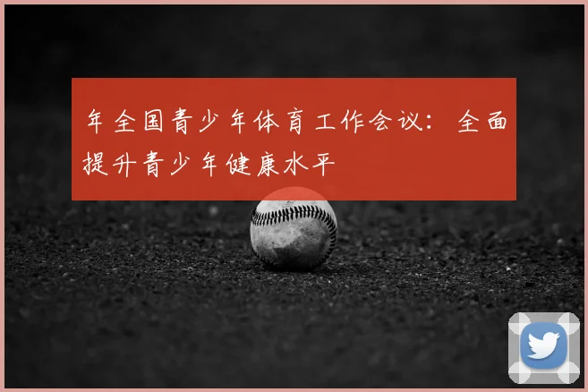 年全国青少年体育工作会议：全面提升青少年健康水平