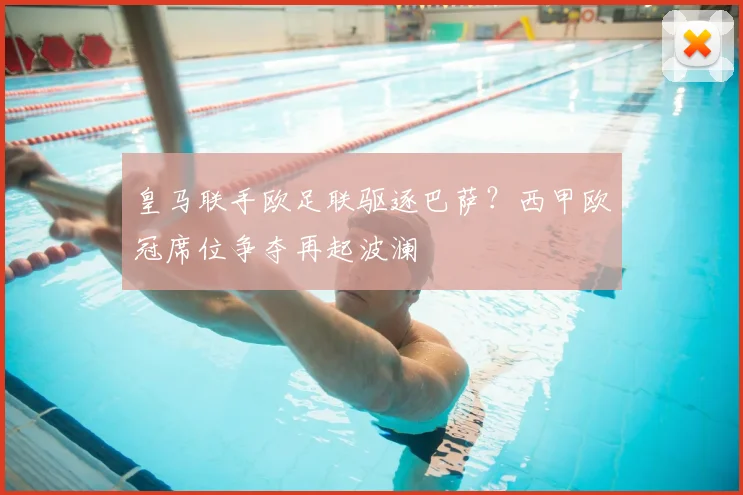 皇马联手欧足联驱逐巴萨？西甲欧冠席位争夺再起波澜