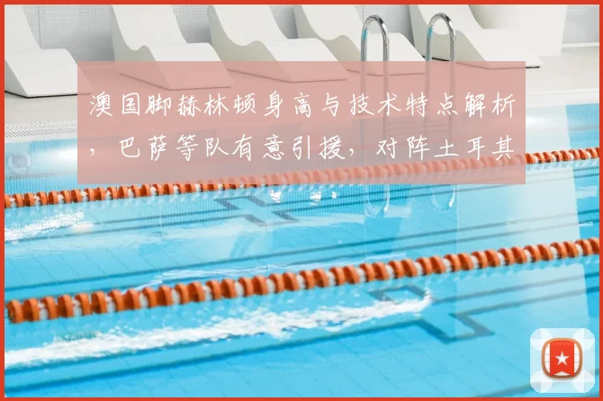 澳国脚赫林顿身高与技术特点解析，巴萨等队有意引援，对阵土耳其或迎2026年国家队首秀