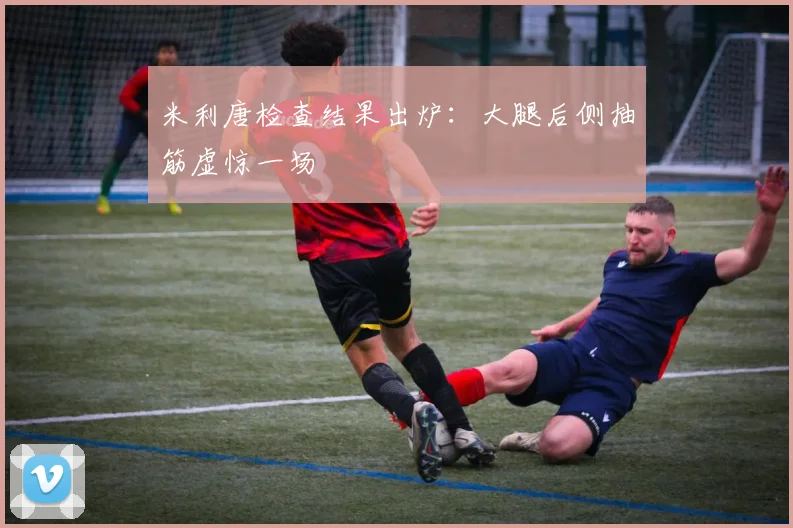 米利唐检查结果出炉：大腿后侧抽筋虚惊一场