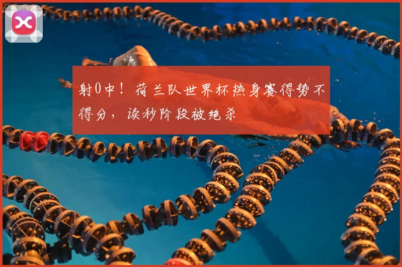 射0中！荷兰队世界杯热身赛得势不得分，读秒阶段被绝杀