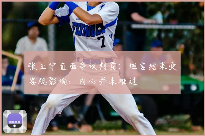 张玉宁直面争议判罚：坦言结果受客观影响，内心并未难过