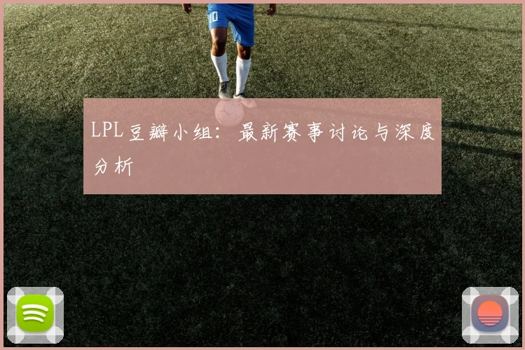 LPL豆瓣小组：最新赛事讨论与深度分析