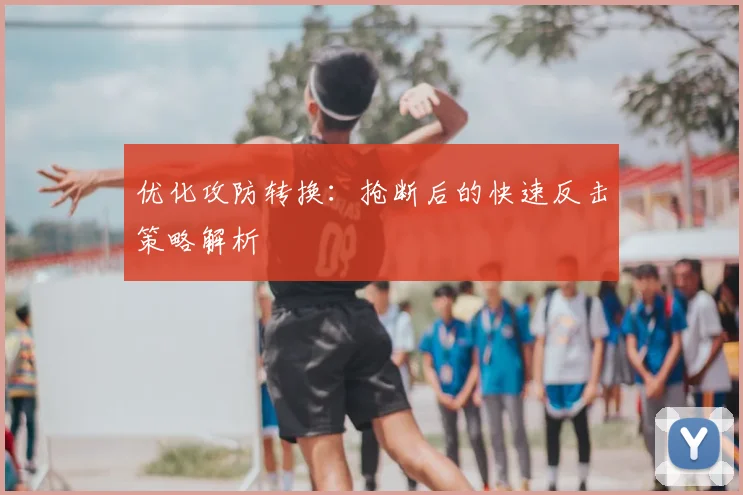 优化攻防转换:抢断后的快速反击策略解析