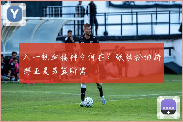 八一铁血精神今何在？张劲松的拼搏正是男篮所需