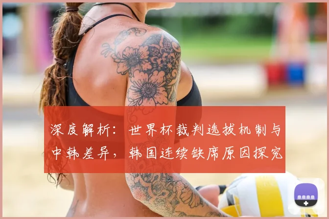 深度解析:世界杯裁判选拔机制与中韩差异,韩国连续缺席原因探究