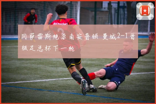 冈萨雷斯绝杀南安普顿 曼城2-1晋级足总杯下一轮