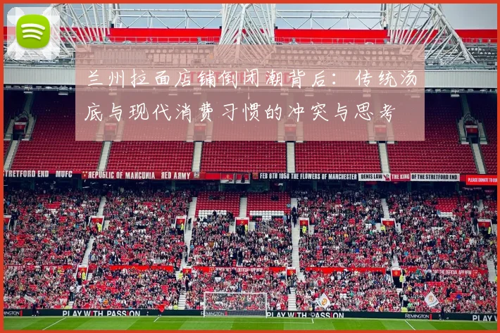 兰州拉面店铺倒闭潮背后：传统汤底与现代消费习惯的冲突与思考